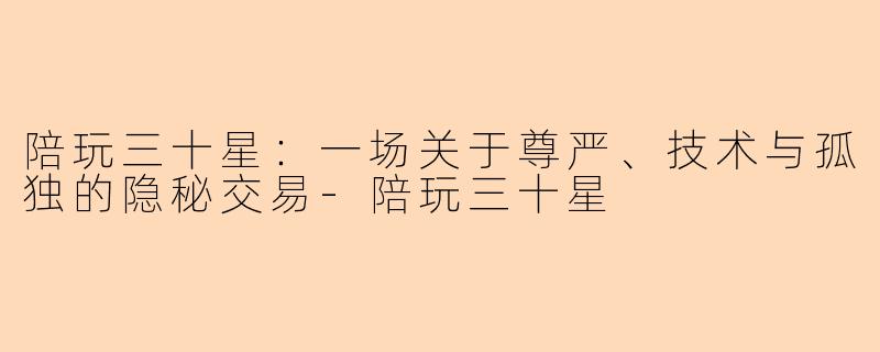 陪玩三十星：一场关于尊严、技术与孤独的隐秘交易