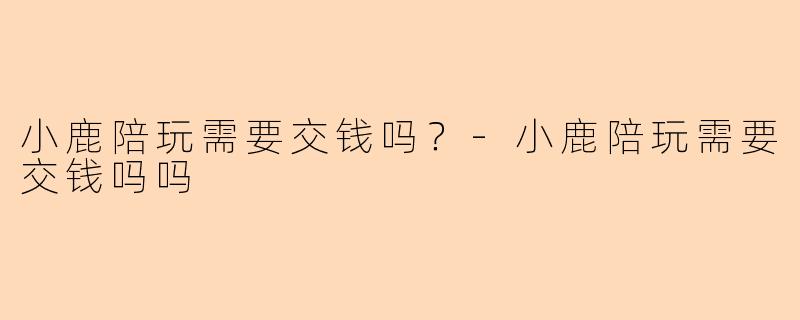 小鹿陪玩需要交钱吗？