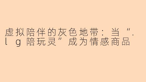 虚拟陪伴的灰色地带：当“.lg陪玩灵”成为情感商品