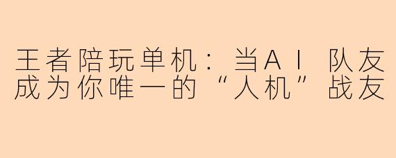 王者陪玩单机：当AI队友成为你唯一的“人机”战友