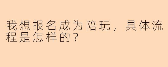 我想报名成为陪玩，具体流程是怎样的？