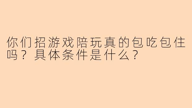 你们招游戏陪玩真的包吃包住吗？具体条件是什么？