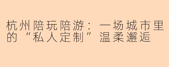 杭州陪玩陪游：一场城市里的“私人定制”温柔邂逅