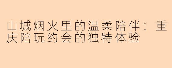 山城烟火里的温柔陪伴：重庆陪玩约会的独特体验
