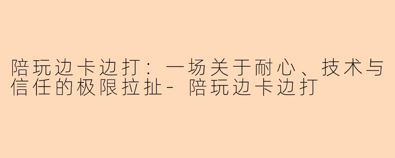 陪玩边卡边打：一场关于耐心、技术与信任的极限拉扯