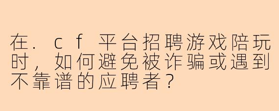 在.cf平台招聘游戏陪玩时，如何避免被诈骗或遇到不靠谱的应聘者？