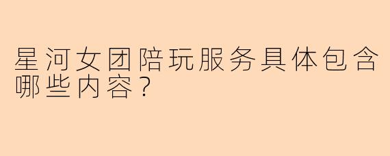 星河女团陪玩服务具体包含哪些内容？