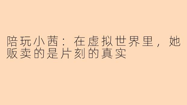 陪玩小茜：在虚拟世界里，她贩卖的是片刻的真实