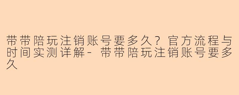 带带陪玩注销账号要多久？官方流程与时间实测详解