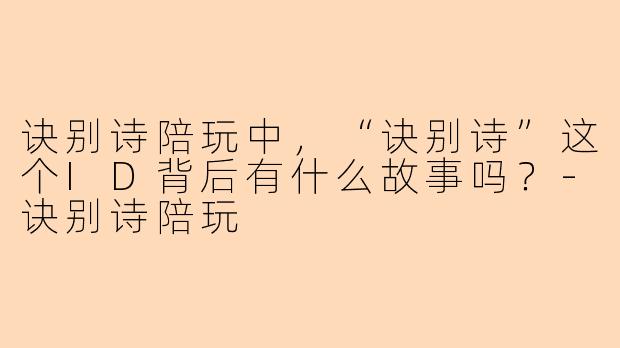 诀别诗陪玩中，“诀别诗”这个ID背后有什么故事吗？