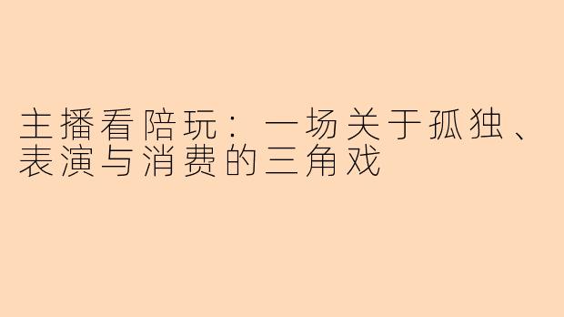 主播看陪玩：一场关于孤独、表演与消费的三角戏