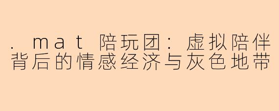 .mat陪玩团：虚拟陪伴背后的情感经济与灰色地带