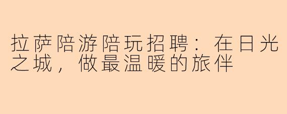 拉萨陪游陪玩招聘：在日光之城，做最温暖的旅伴