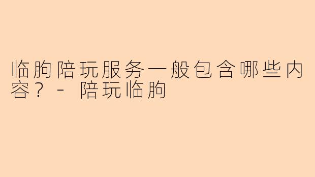 临朐陪玩服务一般包含哪些内容？