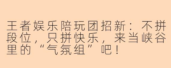 王者娱乐陪玩团招新：不拼段位，只拼快乐，来当峡谷里的“气氛组”吧！