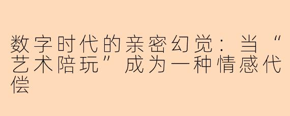 数字时代的亲密幻觉：当“艺术陪玩”成为一种情感代偿