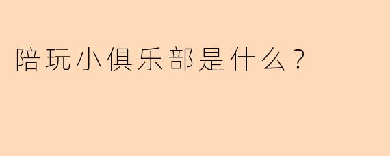 陪玩小俱乐部是什么？