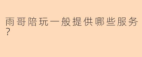 雨哥陪玩一般提供哪些服务？