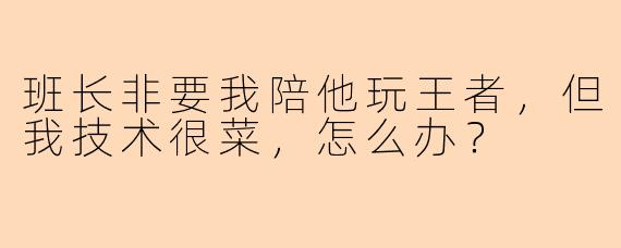 班长非要我陪他玩王者，但我技术很菜，怎么办？