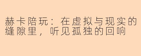 赫卡陪玩：在虚拟与现实的缝隙里，听见孤独的回响