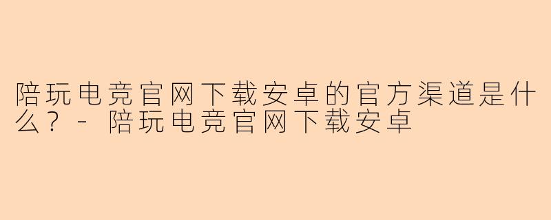 陪玩电竞官网下载安卓的官方渠道是什么？