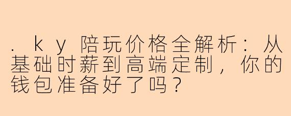 .ky陪玩价格全解析：从基础时薪到高端定制，你的钱包准备好了吗？