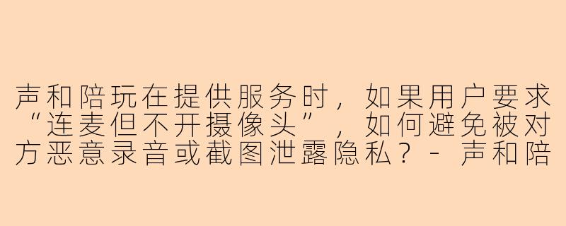 声和陪玩在提供服务时，如果用户要求“连麦但不开摄像头”，如何避免被对方恶意录音或截图泄露隐私？