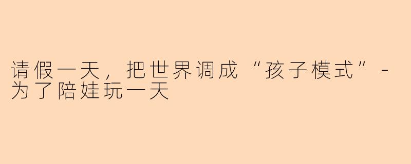 请假一天，把世界调成“孩子模式”