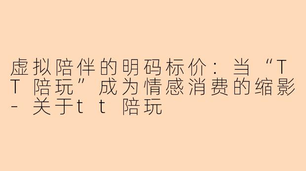 虚拟陪伴的明码标价：当“TT陪玩”成为情感消费的缩影