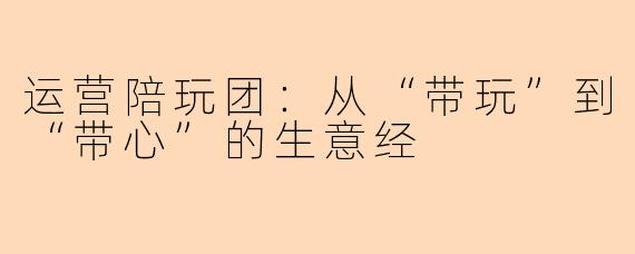 运营陪玩团：从“带玩”到“带心”的生意经