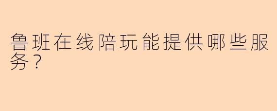 鲁班在线陪玩能提供哪些服务？