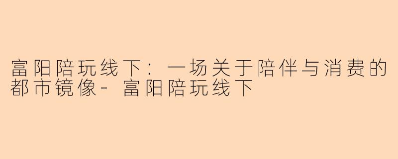 富阳陪玩线下：一场关于陪伴与消费的都市镜像