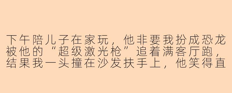 下午陪儿子在家玩，他非要我扮成恐龙被他的“超级激光枪”追着满客厅跑，结果我一头撞在沙发扶手上，他笑得直打滚，还补了一枪说“恐龙你要装死才专业”，这时候我到底该继续装死还是爬起来反击才更有趣？
