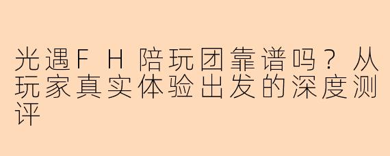 光遇FH陪玩团靠谱吗？从玩家真实体验出发的深度测评