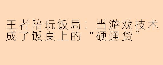 王者陪玩饭局：当游戏技术成了饭桌上的“硬通货”