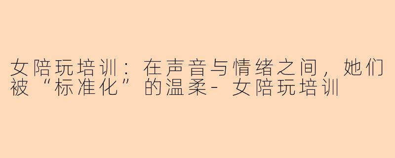 女陪玩培训：在声音与情绪之间，她们被“标准化”的温柔