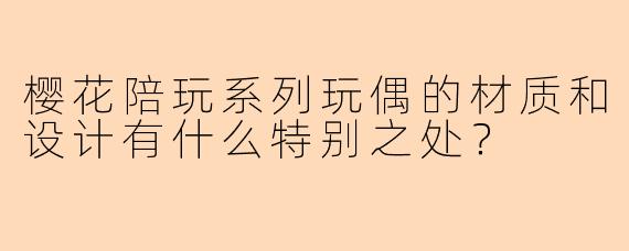 樱花陪玩系列玩偶的材质和设计有什么特别之处？