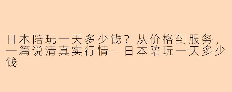 日本陪玩一天多少钱？从价格到服务，一篇说清真实行情