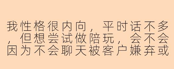 我性格很内向，平时话不多，但想尝试做陪玩，会不会因为不会聊天被客户嫌弃或者根本接不到单？