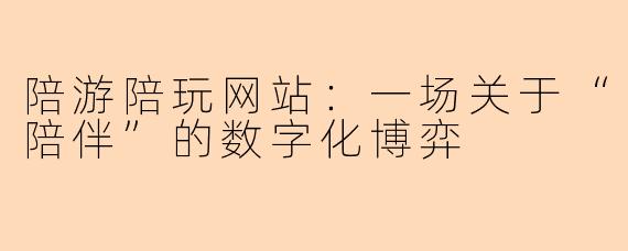 陪游陪玩网站：一场关于“陪伴”的数字化博弈