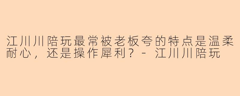 江川川陪玩最常被老板夸的特点是温柔耐心，还是操作犀利？