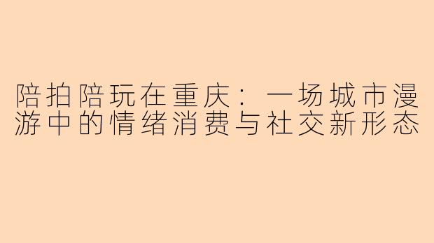 陪拍陪玩在重庆：一场城市漫游中的情绪消费与社交新形态