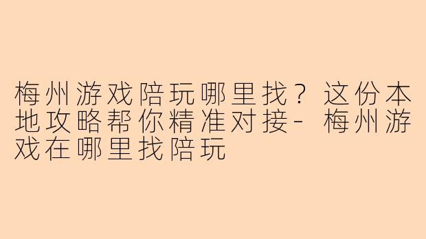 梅州游戏陪玩哪里找？这份本地攻略帮你精准对接