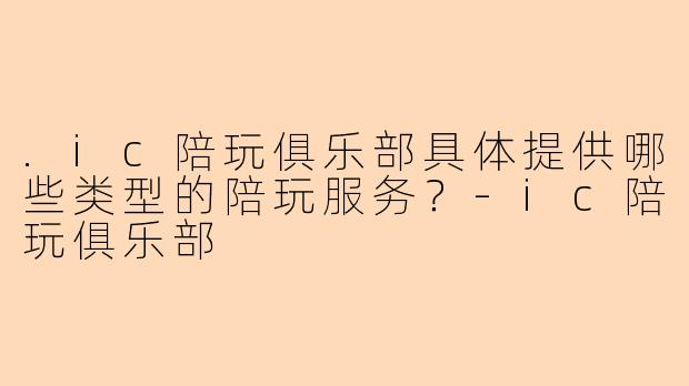 .ic陪玩俱乐部具体提供哪些类型的陪玩服务？