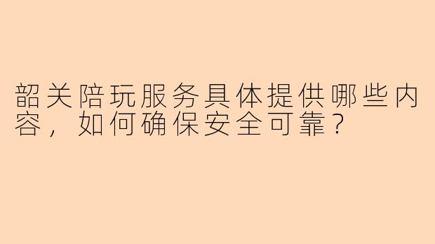 韶关陪玩服务具体提供哪些内容，如何确保安全可靠？