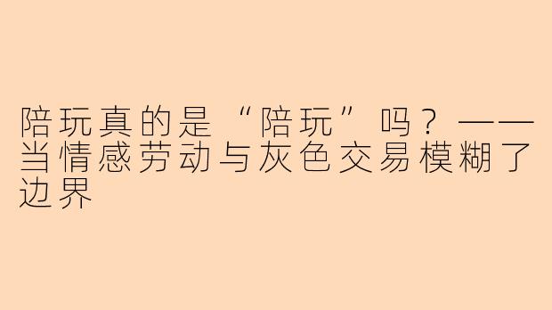 陪玩真的是“陪玩”吗？——当情感劳动与灰色交易模糊了边界