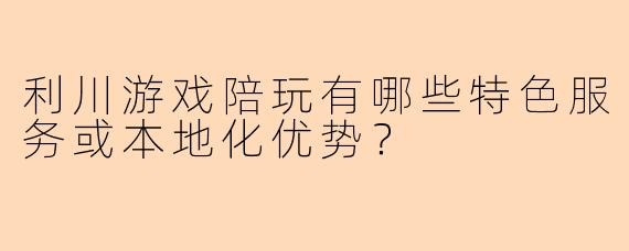 利川游戏陪玩有哪些特色服务或本地化优势？