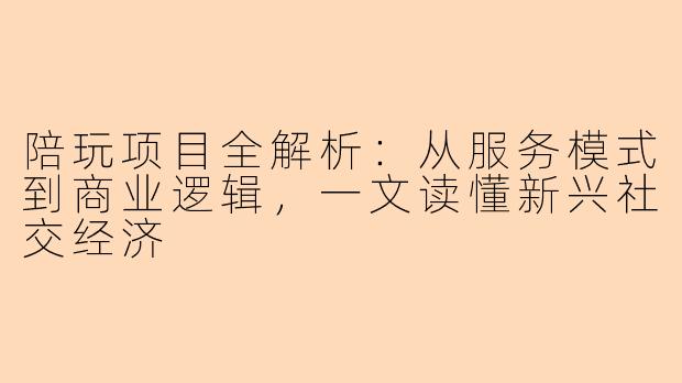 陪玩项目全解析：从服务模式到商业逻辑，一文读懂新兴社交经济
