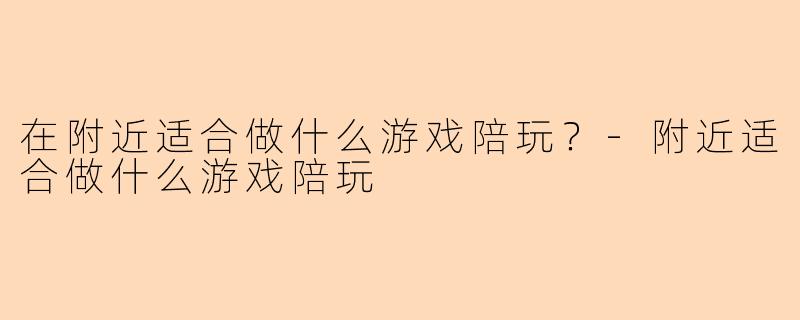 在附近适合做什么游戏陪玩？