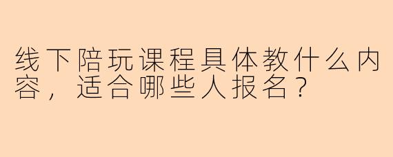 线下陪玩课程具体教什么内容，适合哪些人报名？
